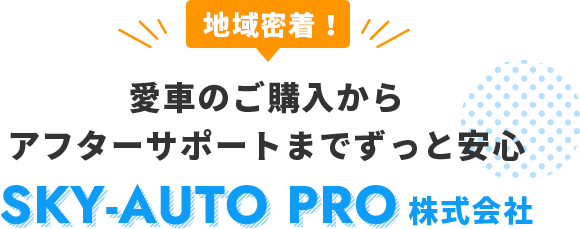 地域密着！愛車のご購入からアフターサポートまでずっと安心 SKY-AUTO PRO株式会社